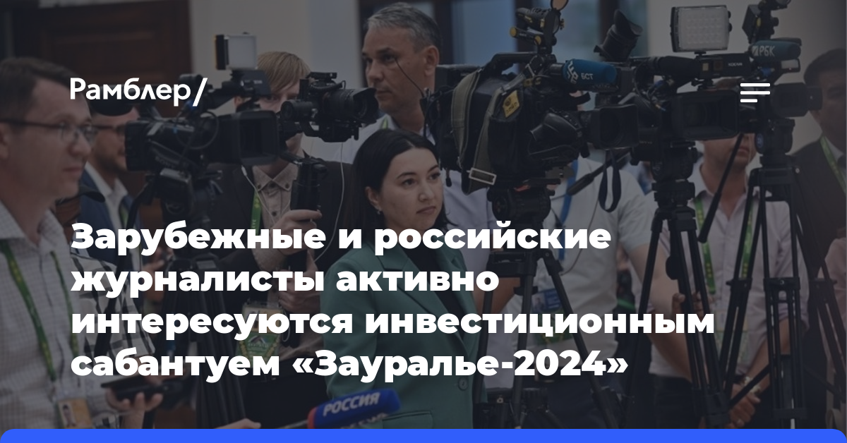 Зарубежные и российские журналисты активно интересуются инвестиционным сабантуем «Зауралье-2024»