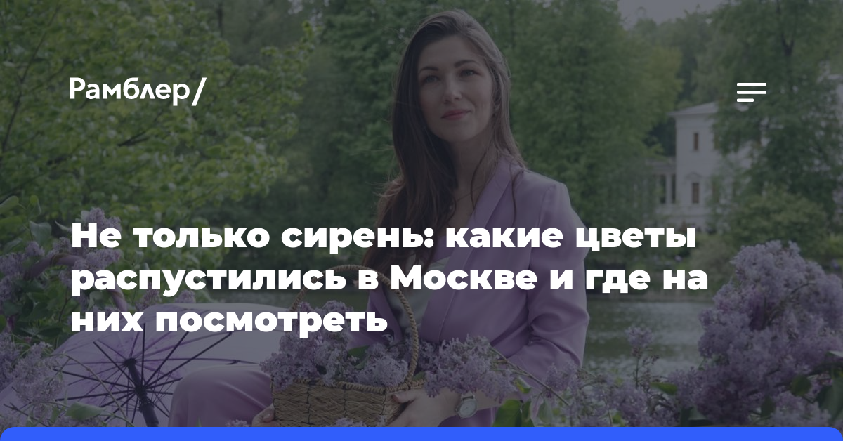 Не только сирень: какие цветы распустились в Москве и где на них посмотреть