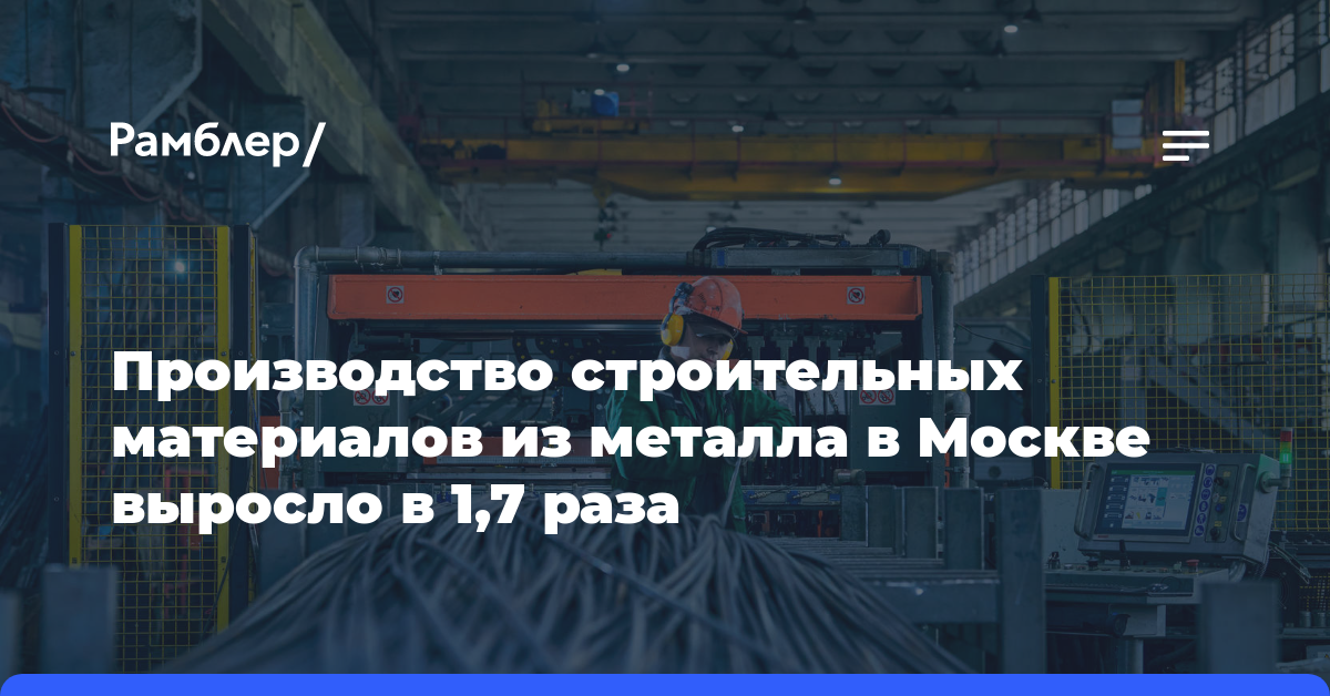 Производство строительных материалов из металла в Москве выросло в 1,7 раза