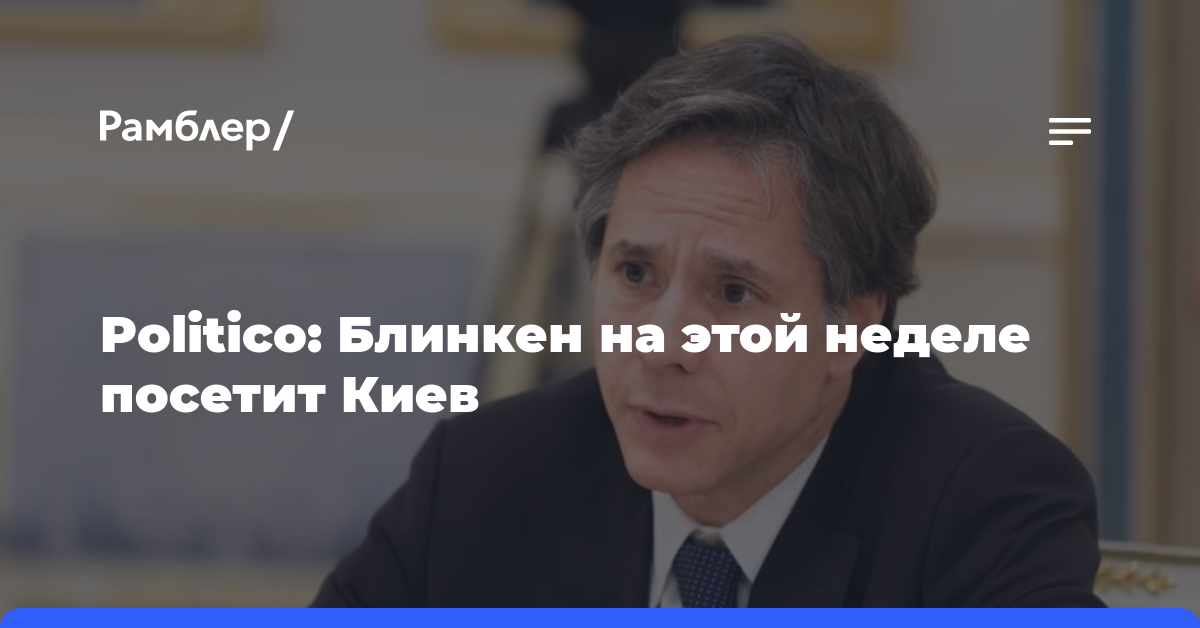 Politico: Блинкен на этой неделе посетит Киев