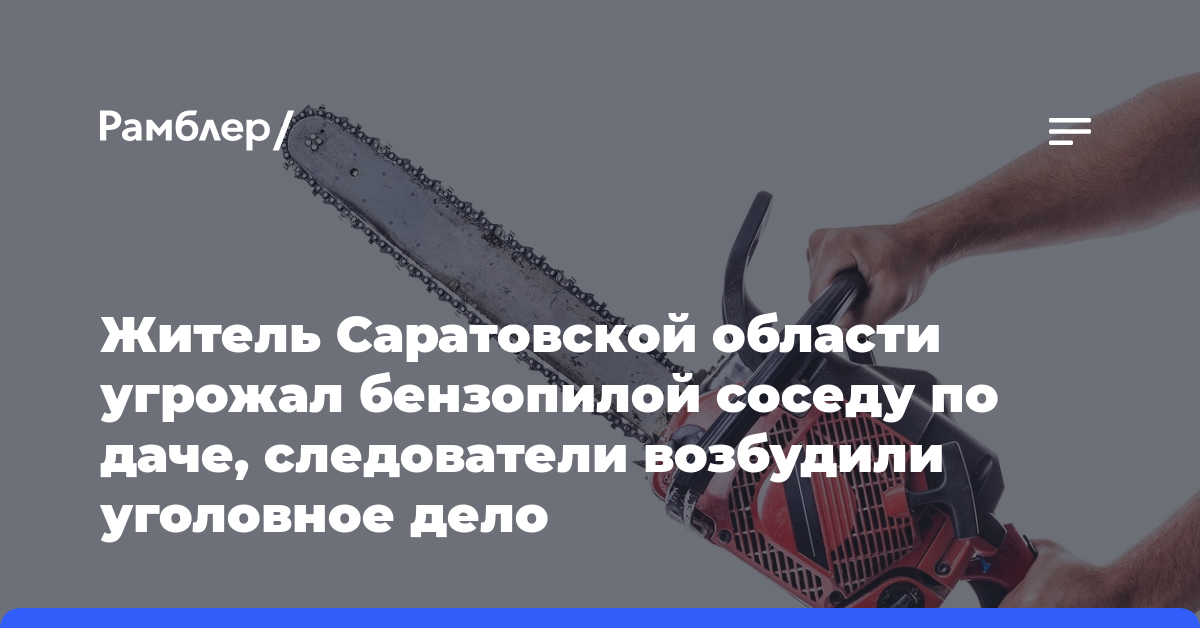Житель Саратовской области угрожал бензопилой соседу по даче, следователи возбудили уголовное дело