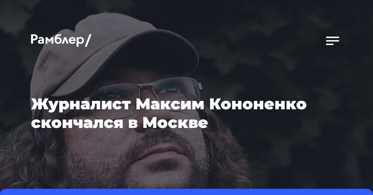 Журналист Максим Кононенко скончался в Москве