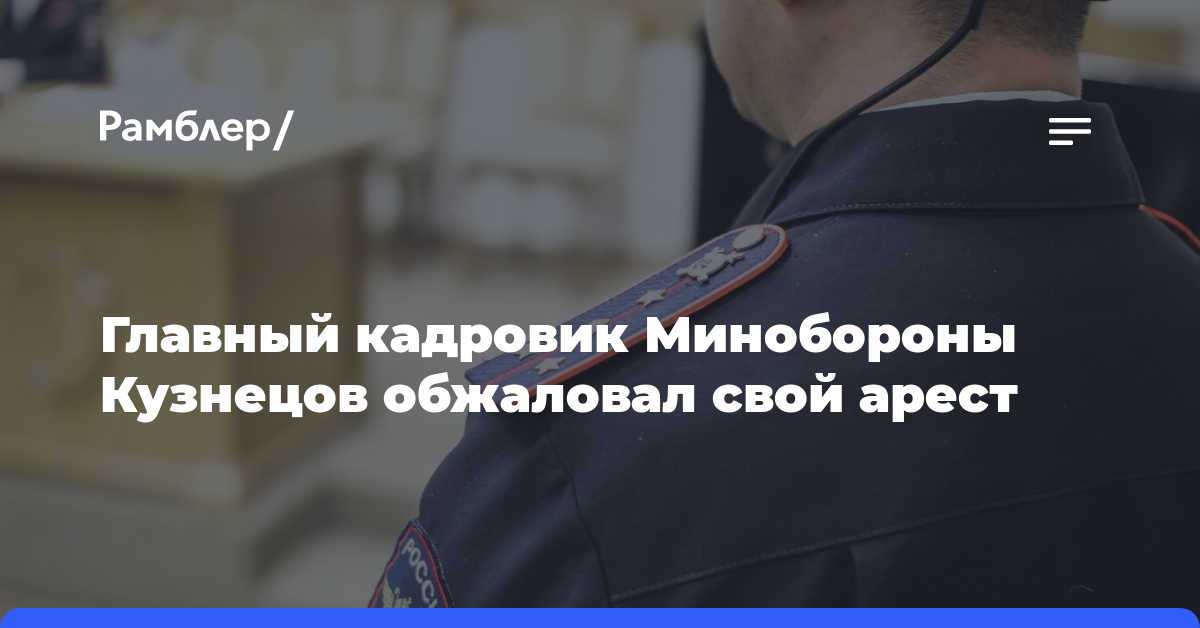 Главный кадровик Минобороны Кузнецов обжаловал свой арест