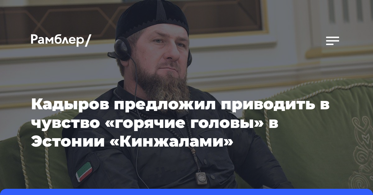 Кадыров предложил приводить в чувство «горячие головы» в Эстонии «Кинжалами»