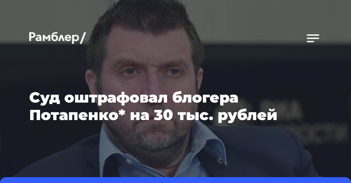 Суд оштрафовал блогера Потапенко* на 30 тыс. рублей