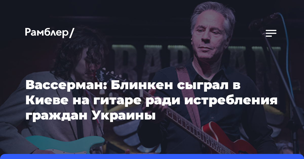 Вассерман: Блинкен сыграл в Киеве на гитаре ради истребления граждан Украины