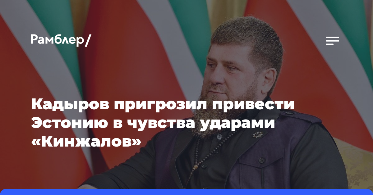 Кадыров пригрозил привести Эстонию в чувства ударами «Кинжалов»