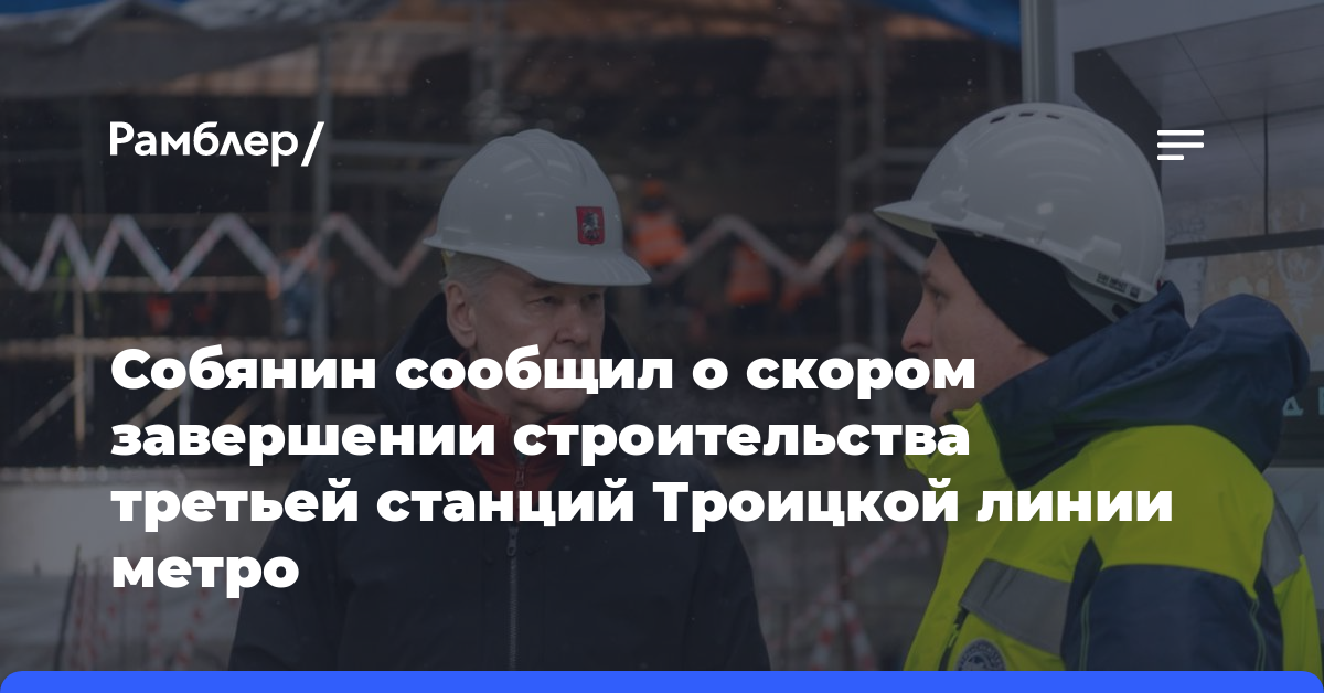 Собянин сообщил о скором завершении строительства третьей станций Троицкой линии метро