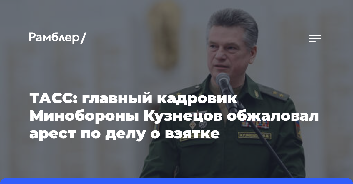 ТАСС: главный кадровик Минобороны Кузнецов обжаловал арест по делу о взятке