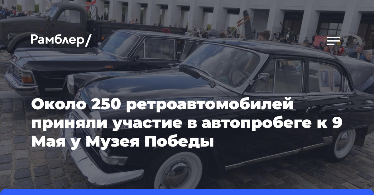Около 250 ретроавтомобилей приняли участие в автопробеге к 9 Мая у Музея Победы