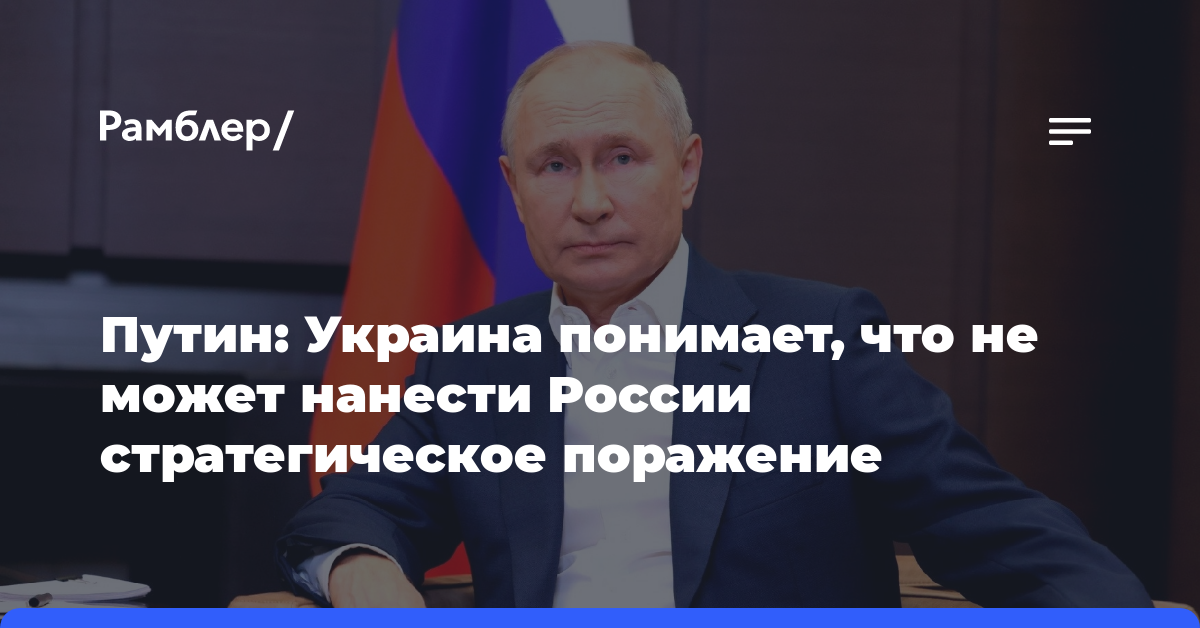 Путин: Украина понимает, что не может нанести России стратегическое поражение