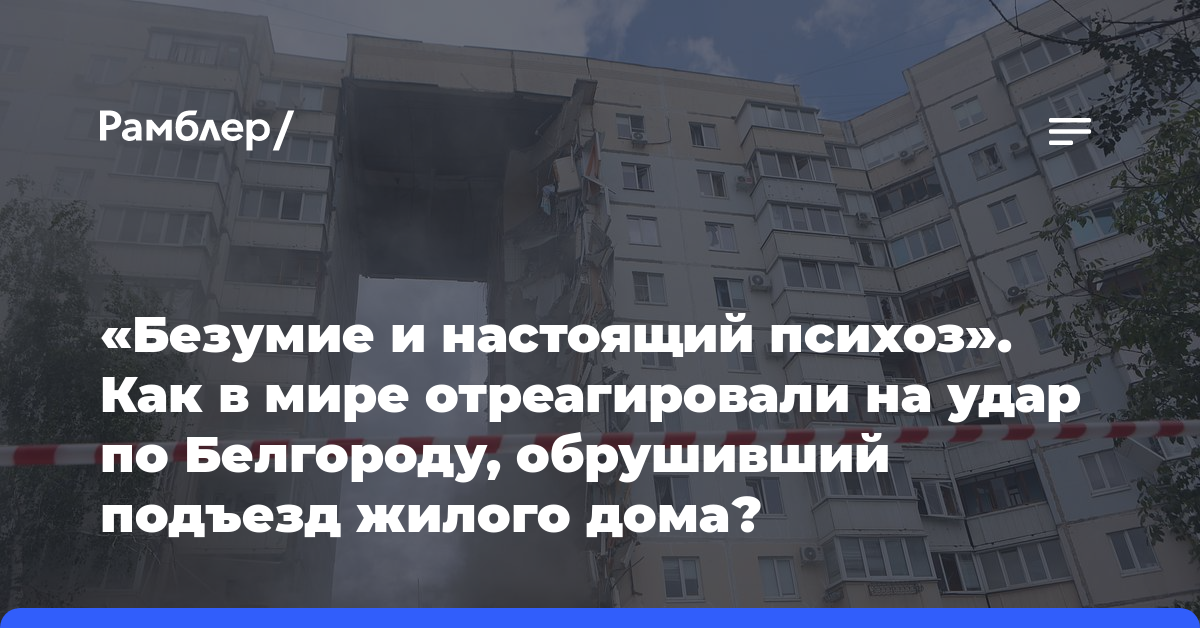 «Безумие и настоящий психоз». Как в мире отреагировали на удар по Белгороду, обрушивший подъезд жилого дома?