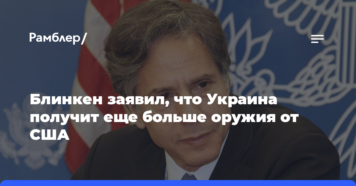 Блинкен заявил, что Украина получит еще больше оружия от США