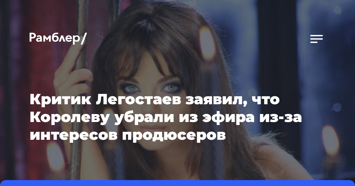 Критик Легостаев заявил, что Королеву убрали из эфира из-за интересов продюсеров