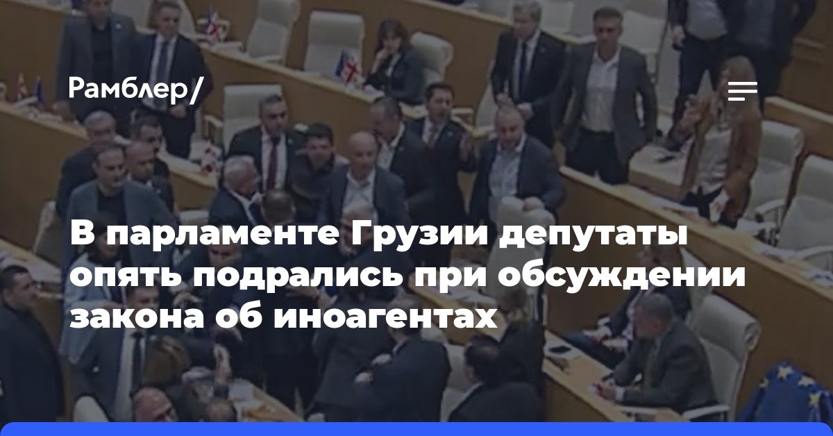 В парламенте Грузии депутаты опять подрались при обсуждении закона об иноагентах