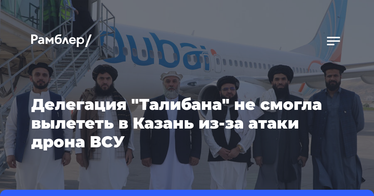 Делегация «Талибана» опоздала на форум в Казани из-за беспилотника ВСУ