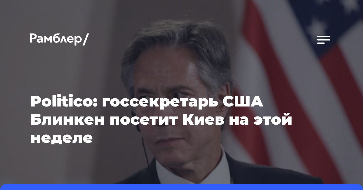 Politico: госсекретарь США Блинкен посетит Киев на этой неделе