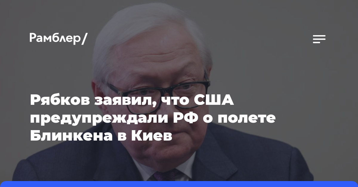 Рябков заявил, что США предупреждали РФ о полете Блинкена в Киев