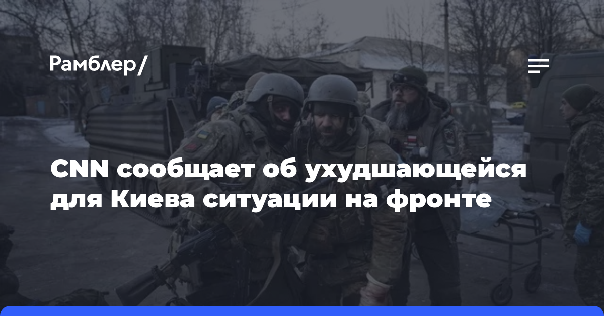 СNN сообщает об ухудшающейся для Киева ситуации на фронте