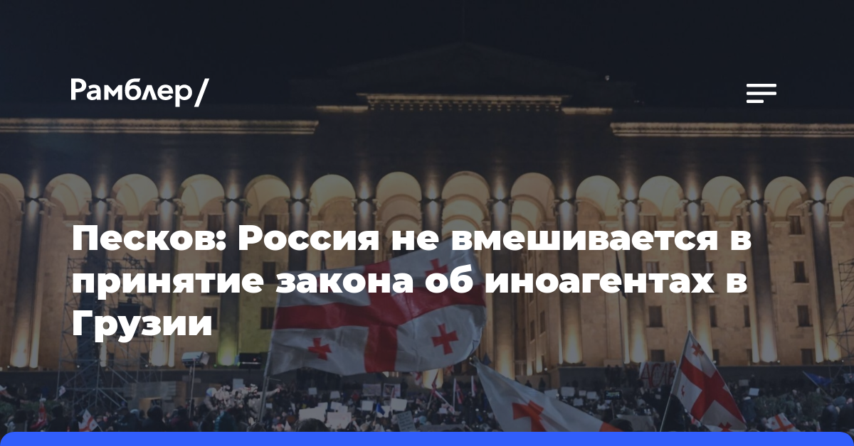 Песков: Россия не вмешивается в принятие закона об иноагентах в Грузии