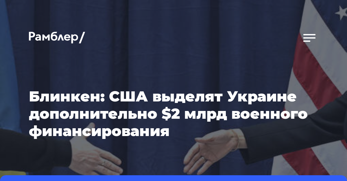 Блинкен: США выделят Украине дополнительно $2 млрд военного финансирования