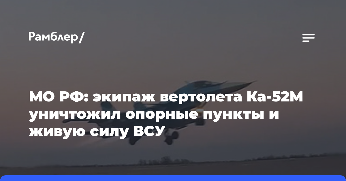 МО РФ: экипаж вертолета Ка-52М уничтожил опорные пункты и живую силу ВСУ