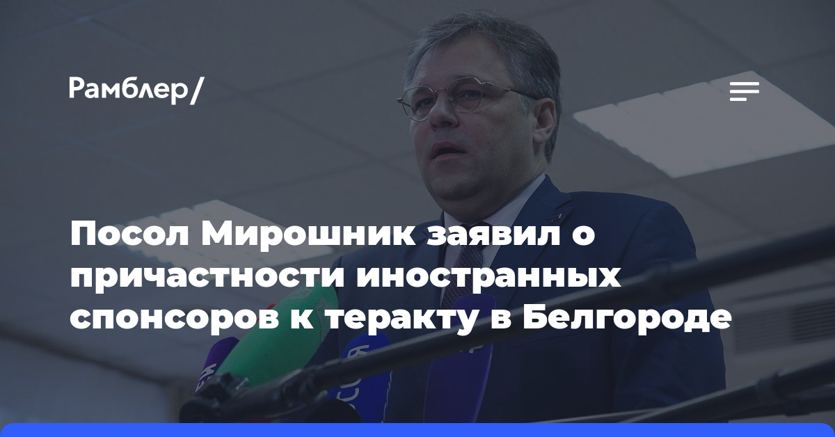 Посол Мирошник заявил о причастности иностранных спонсоров к теракту в Белгороде