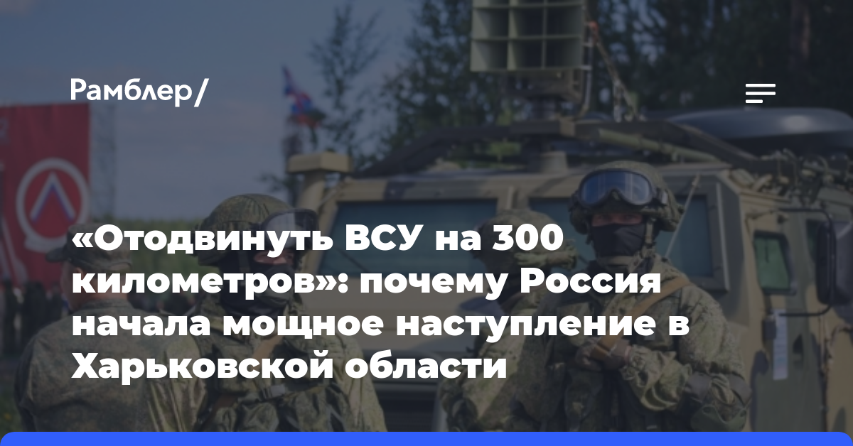 «Отодвинуть ВСУ на 300 километров»: почему Россия начала мощное наступление в Харьковской области