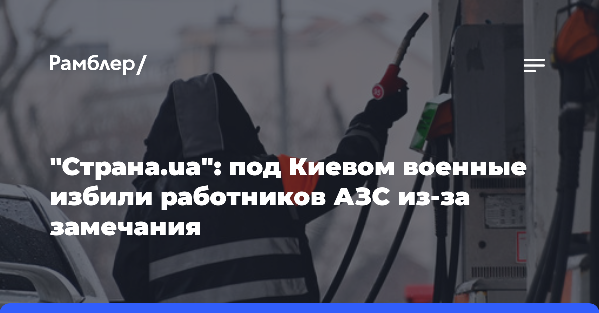 «Страна.ua»: под Киевом военные избили работников АЗС из-за замечания