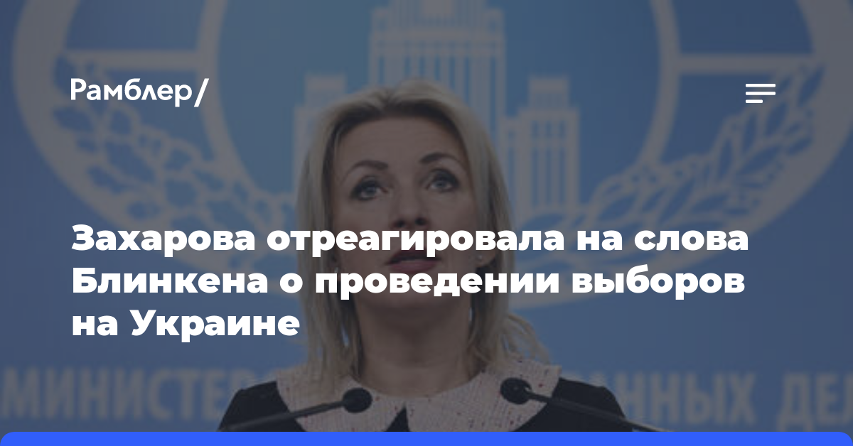Захарова отреагировала на слова Блинкена о проведении выборов на Украине