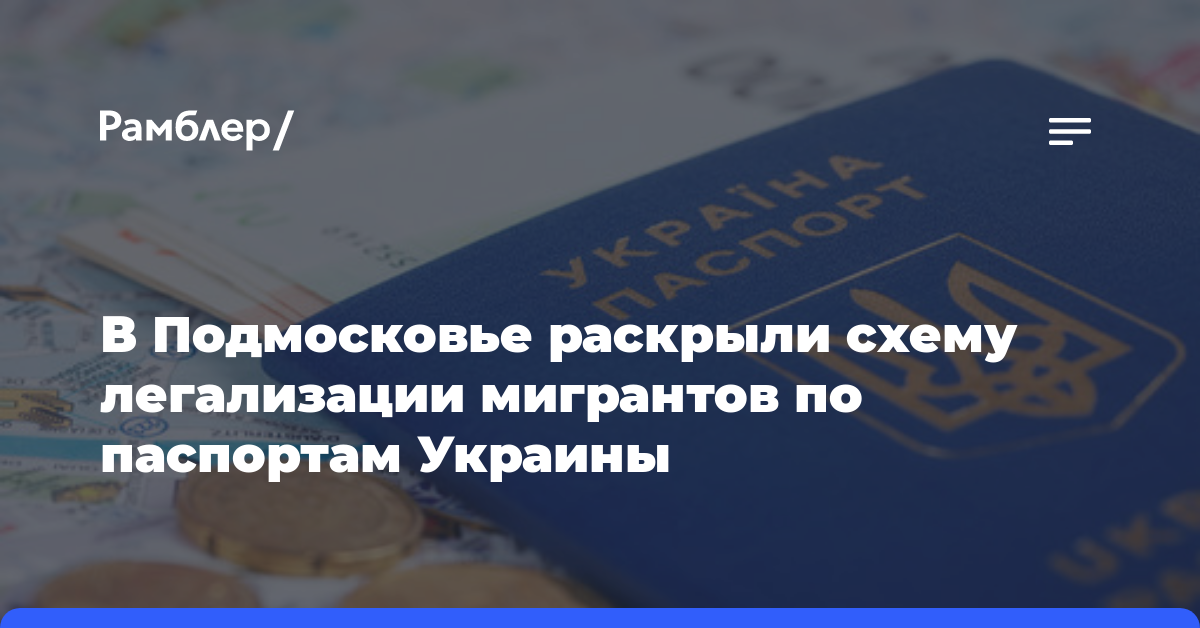 В Подмосковье раскрыли схему легализации мигрантов по паспортам Украины