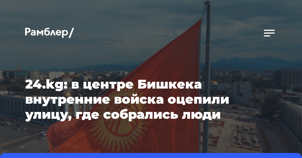 24.kg: в центре Бишкека внутренние войска оцепили улицу, где собрались люди