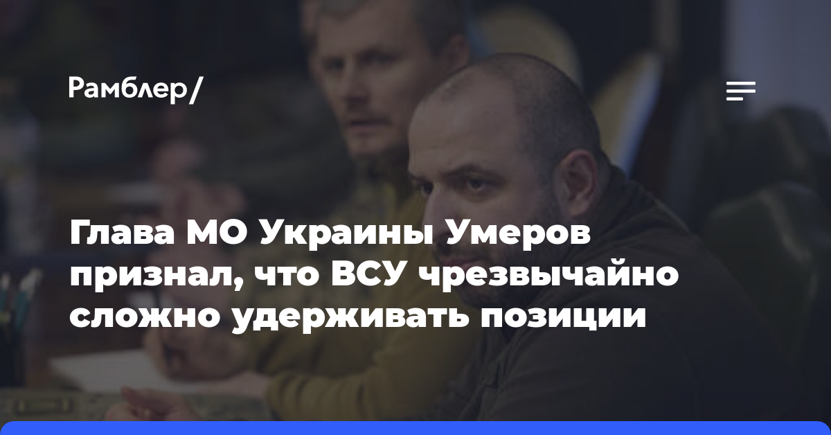 Глава МО Украины Умеров признал, что ВСУ чрезвычайно сложно удерживать позиции