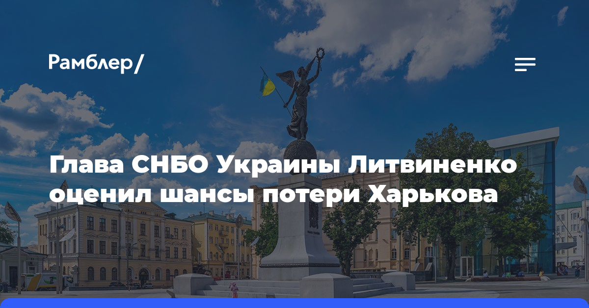 Глава СНБО Украины Литвиненко оценил шансы потери Харькова
