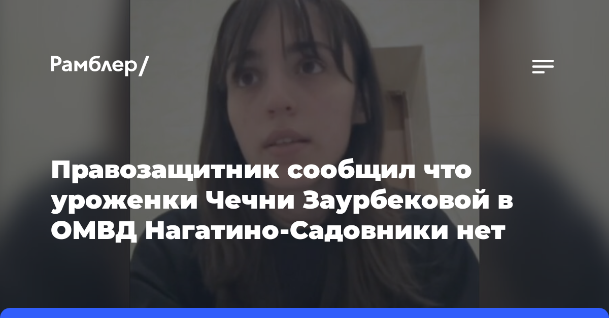 Правозащитник сообщил что уроженки Чечни Заурбековой в ОМВД Нагатино-Садовники нет