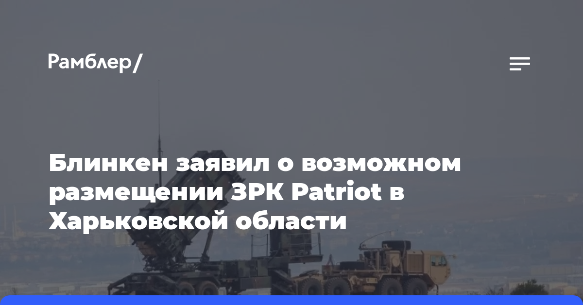 Блинкен заявил о возможном размещении ЗРК Patriot в Харьковской области