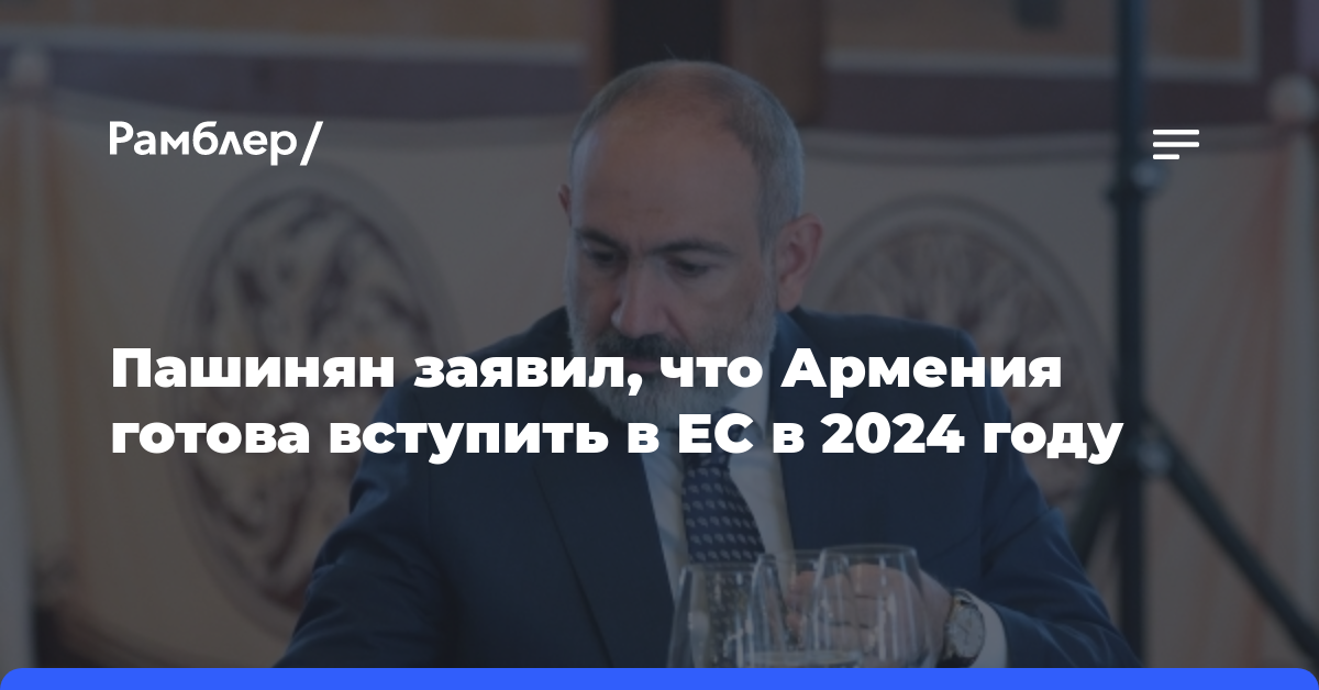 Пашинян заявил, что Армения готова вступить в ЕС в 2024 году