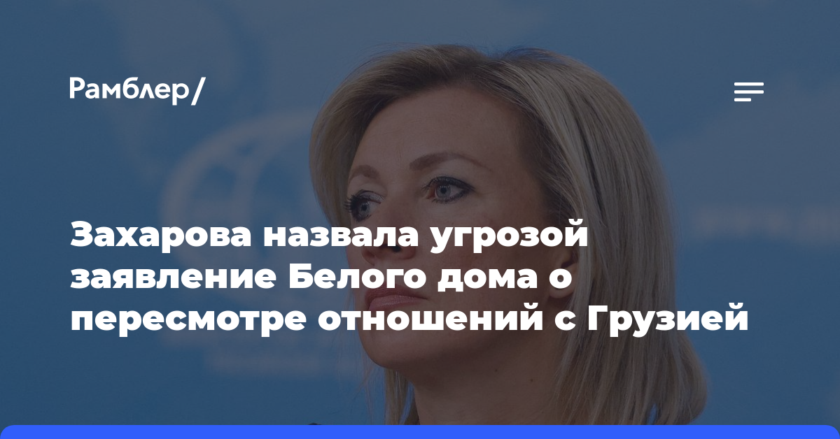 Захарова назвала угрозой заявление Белого дома о пересмотре отношений с Грузией