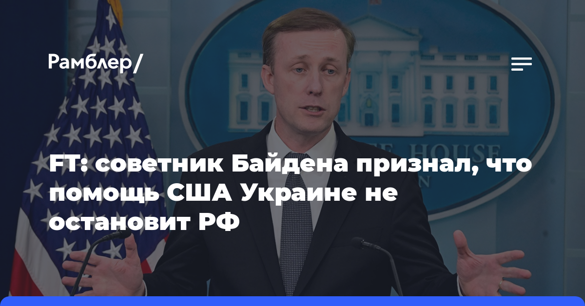 FT: советник Байдена признал, что помощь США Украине не остановит РФ