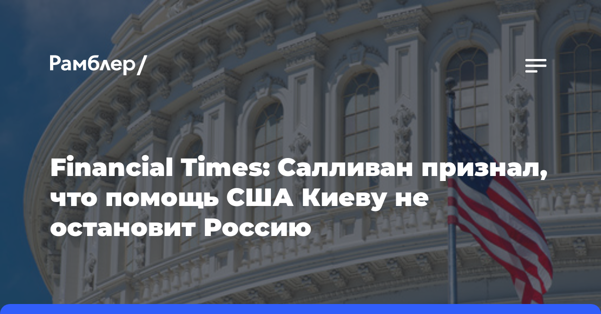 Financial Times: Салливан признал, что помощь США Киеву не остановит Россию