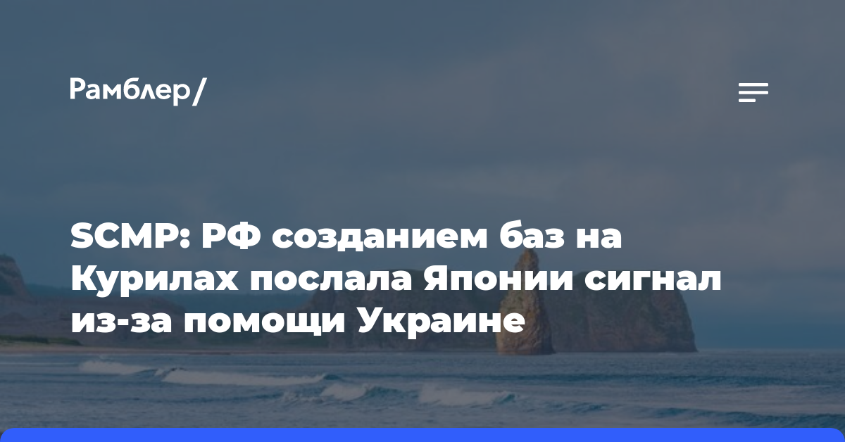 SCMP: РФ созданием баз на Курилах послала Японии сигнал из-за помощи Украине