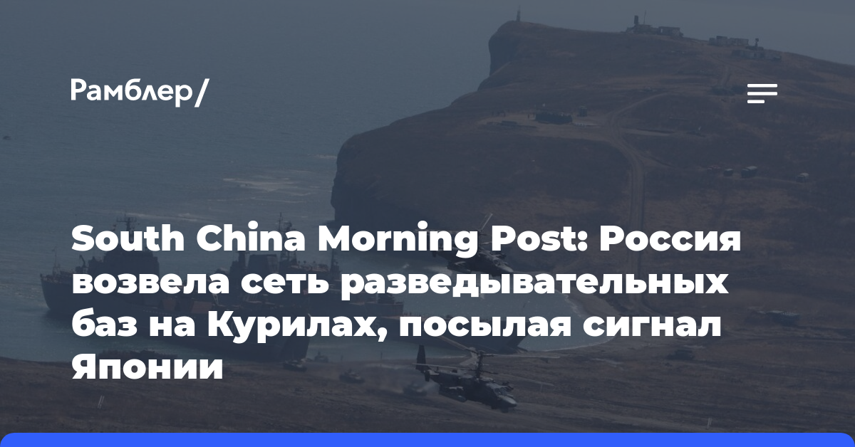 South China Morning Post: Россия возвела сеть разведывательных баз на Курилах, посылая сигнал Японии