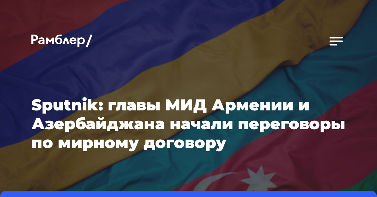 Sputnik: главы МИД Армении и Азербайджана начали переговоры по мирному договору
