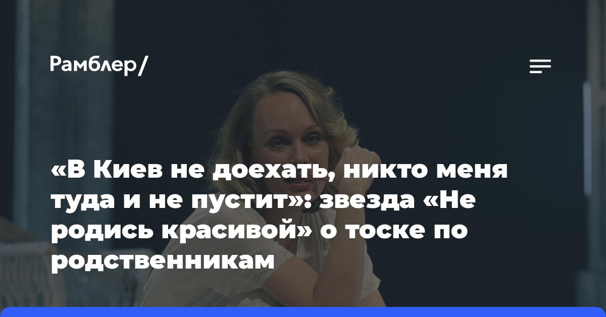 «В Киев не доехать, никто меня туда и не пустит»: звезда «Не родись красивой» о тоске по родственникам