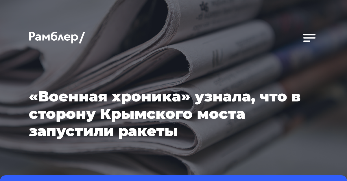 «Военная хроника» узнала, что в сторону Крымского моста запустили ракеты