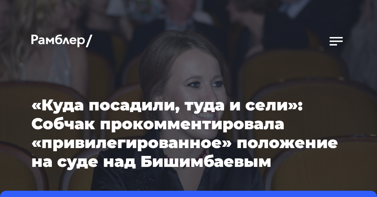 «Куда посадили, туда и сели»: Собчак прокомментировала «привилегированное» положение на суде над Бишимбаевым