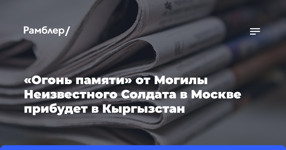 «Огонь памяти» от Могилы Неизвестного Солдата в Москве прибудет в Кыргызстан