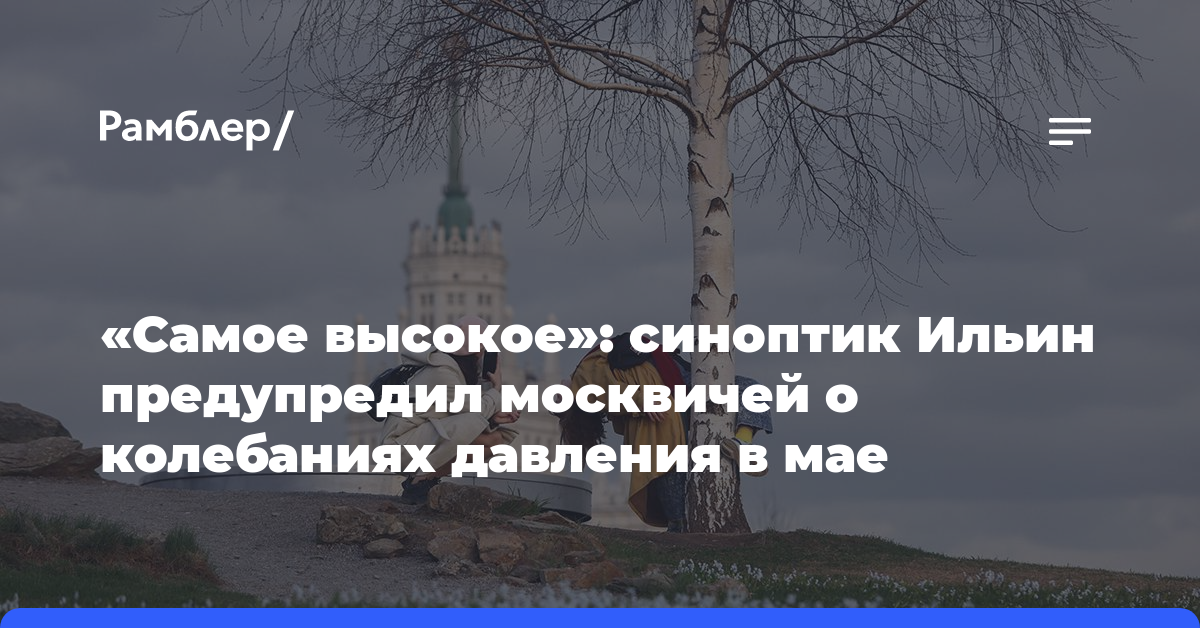 «Самое высокое»: синоптик Ильин предупредил москвичей о колебаниях давления в мае