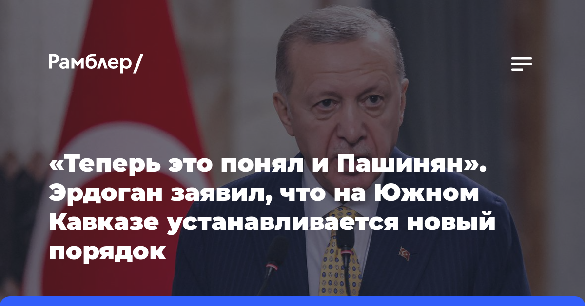 «Теперь это понял и Пашинян». Эрдоган заявил, что на Южном Кавказе устанавливается новый порядок