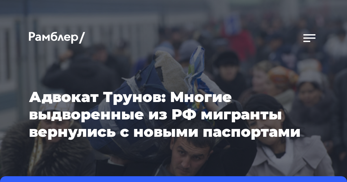 Адвокат Трунов: Многие выдворенные из РФ мигранты вернулись с новыми паспортами